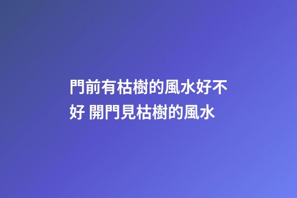 門前有枯樹的風水好不好 開門見枯樹的風水